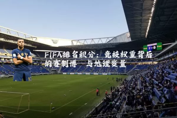 FIFA排名积分：竞技权重背后的赛制博弈与地理变量