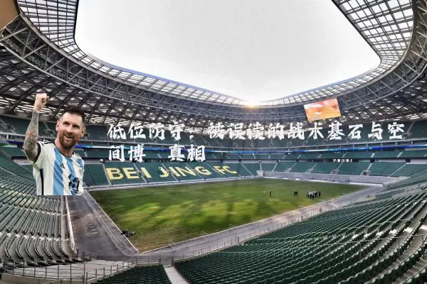 低位防守：被误读的战术基石与空间博弈真相