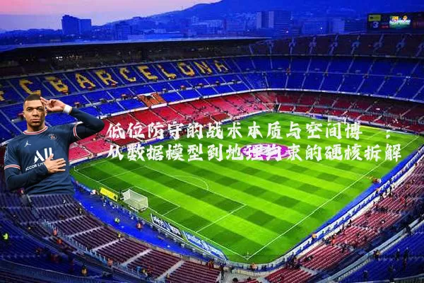 低位防守的战术本质与空间博弈：从数据模型到地理约束的硬核拆解