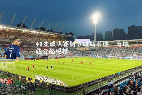 48支球队赛制下的战术博弈与体能分配逻辑