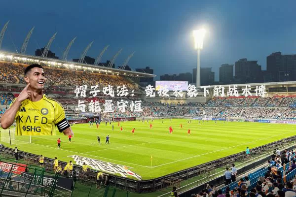 帽子戏法：竞技表象下的战术博弈与能量守恒