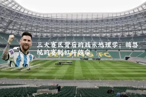三大赛区背后的战术地理学：被忽视的赛制杠杆效应