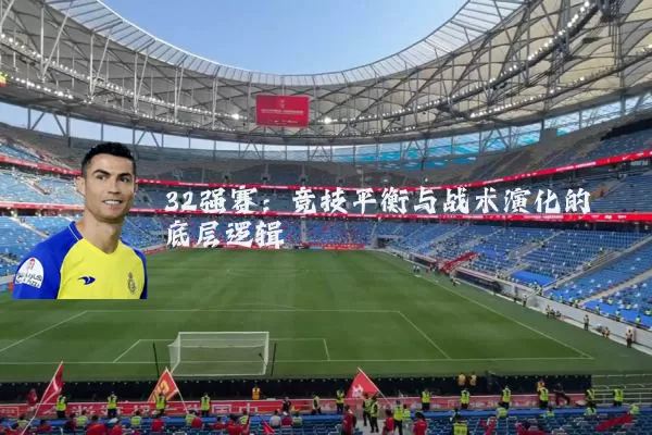32强赛：竞技平衡与战术演化的底层逻辑