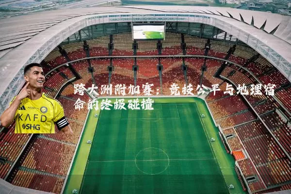 跨大洲附加赛：竞技公平与地理宿命的终极碰撞