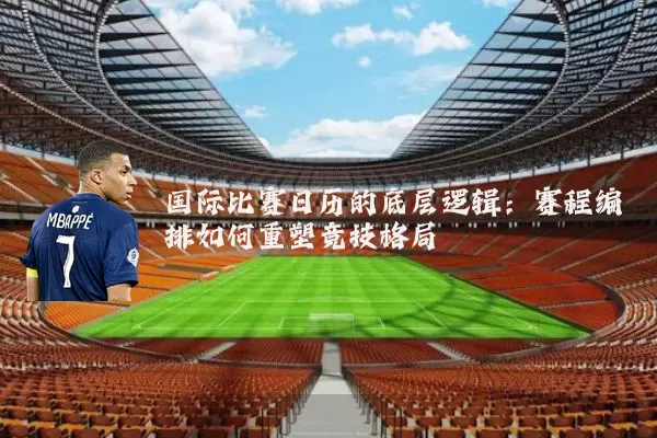 国际比赛日历的底层逻辑：赛程编排如何重塑竞技格局