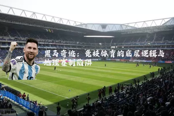 黑马奇迹:竞技体育的底层逻辑与地理赛制陷阱