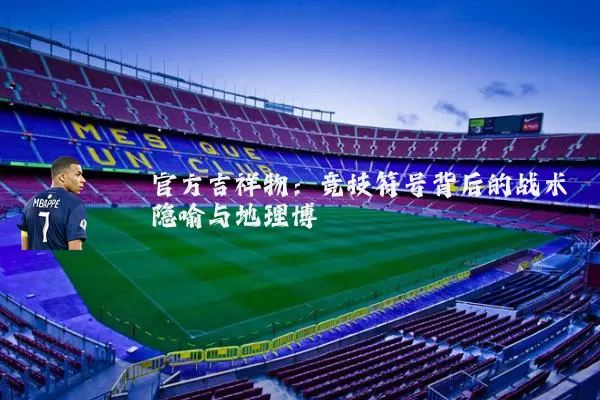 官方吉祥物:竞技符号背后的战术隐喻与地理博弈