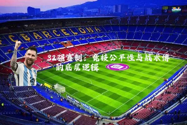 32强赛制：竞技公平性与战术博弈的底层逻辑