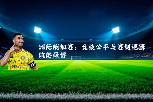 洲际附加赛：竞技公平与赛制逻辑的终极博弈