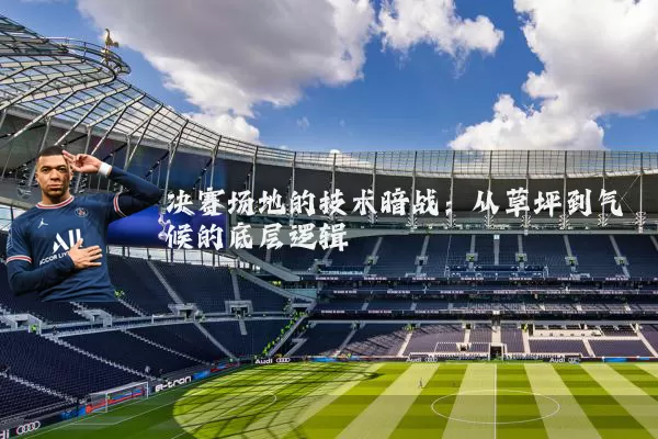 决赛场地的技术暗战:从草坪到气候的底层逻辑