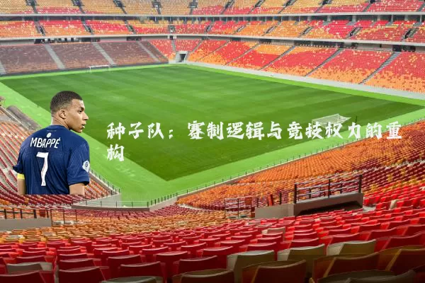种子队：赛制逻辑与竞技权力的重构