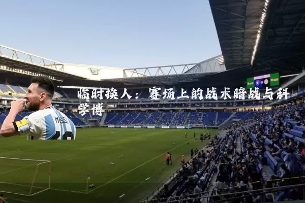 临时换人:赛场上的战术暗战与科学博弈