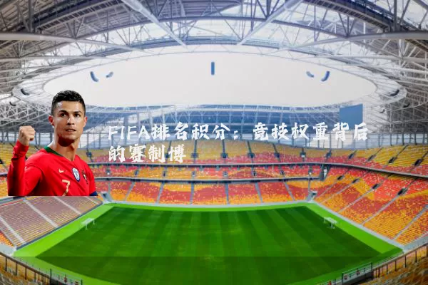 FIFA排名积分:竞技权重背后的赛制博弈