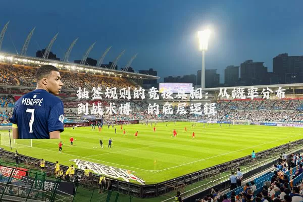 抽签规则的竞技真相:从概率分布到战术博弈的底层逻辑