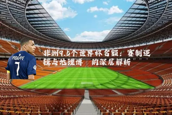 非洲9.5个世界杯名额:赛制逻辑与地理博弈的深层解析